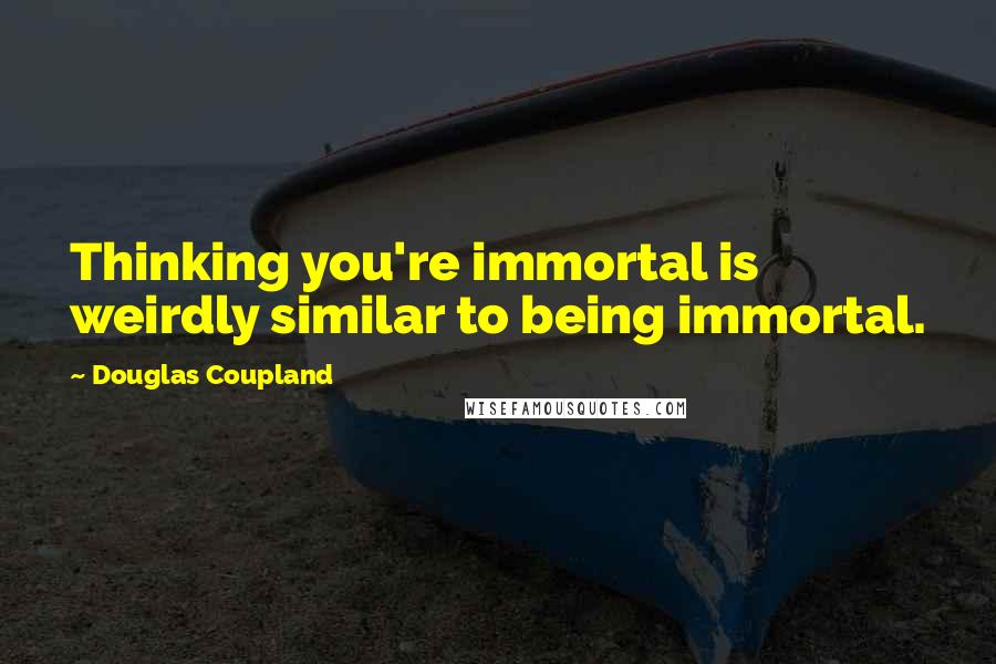 Douglas Coupland Quotes: Thinking you're immortal is weirdly similar to being immortal.