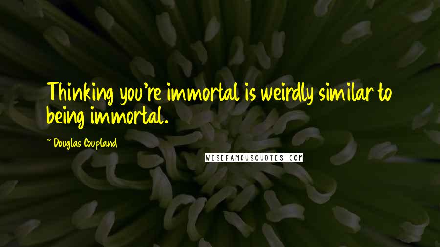 Douglas Coupland Quotes: Thinking you're immortal is weirdly similar to being immortal.