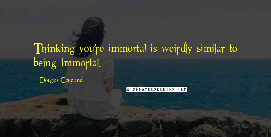 Douglas Coupland Quotes: Thinking you're immortal is weirdly similar to being immortal.