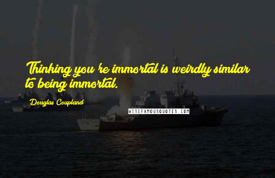 Douglas Coupland Quotes: Thinking you're immortal is weirdly similar to being immortal.