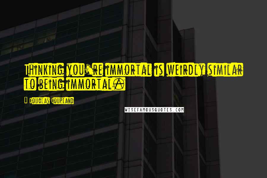 Douglas Coupland Quotes: Thinking you're immortal is weirdly similar to being immortal.