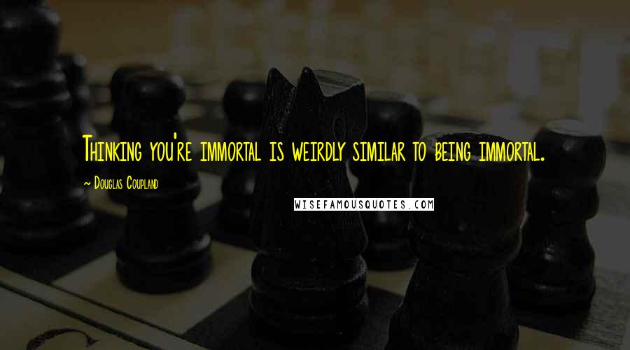 Douglas Coupland Quotes: Thinking you're immortal is weirdly similar to being immortal.