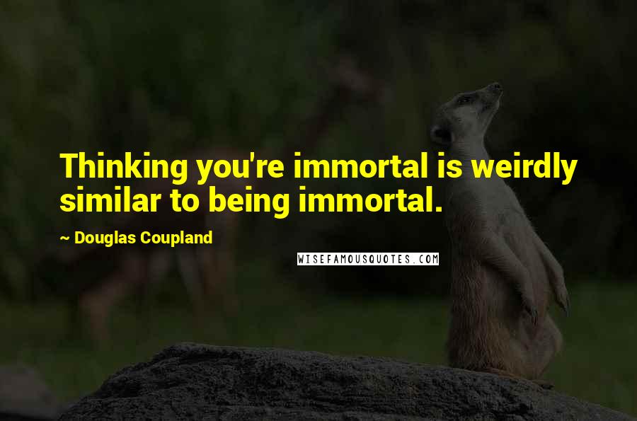 Douglas Coupland Quotes: Thinking you're immortal is weirdly similar to being immortal.