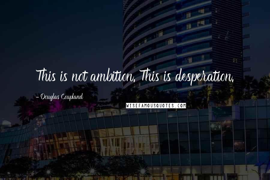 Douglas Coupland Quotes: This is not ambition. This is desperation.
