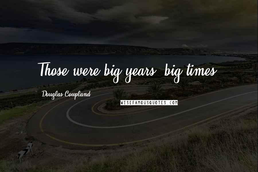 Douglas Coupland Quotes: Those were big years, big times.