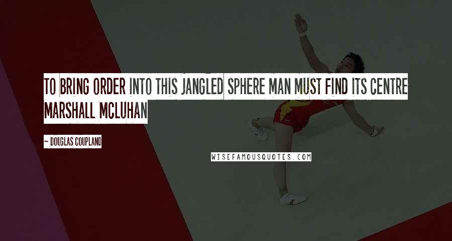 Douglas Coupland Quotes: To bring order into this jangled sphere man must find its centre Marshall McLuhan