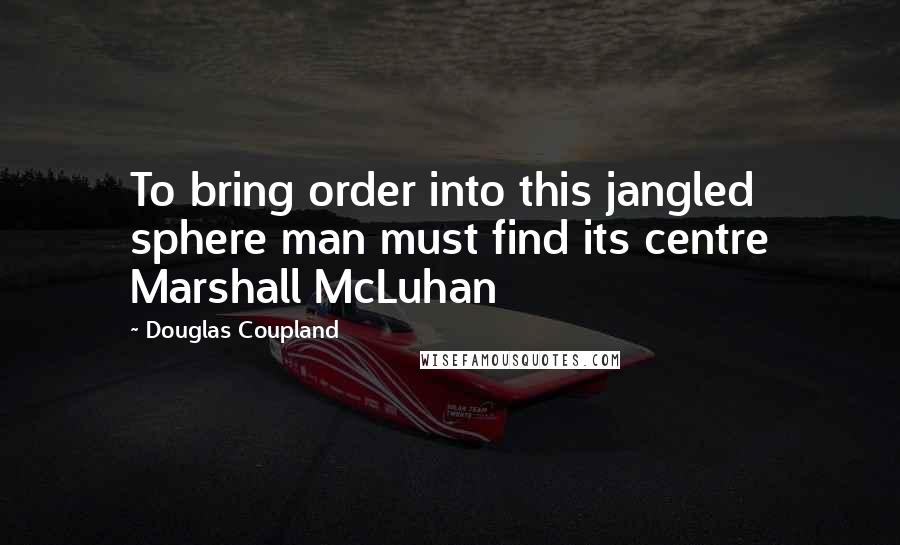 Douglas Coupland Quotes: To bring order into this jangled sphere man must find its centre Marshall McLuhan