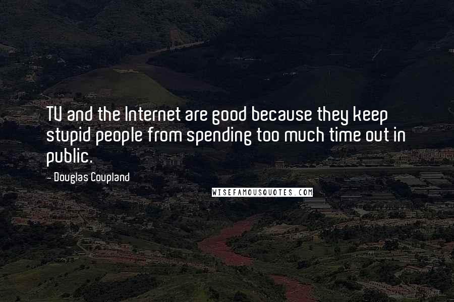 Douglas Coupland Quotes: TV and the Internet are good because they keep stupid people from spending too much time out in public.