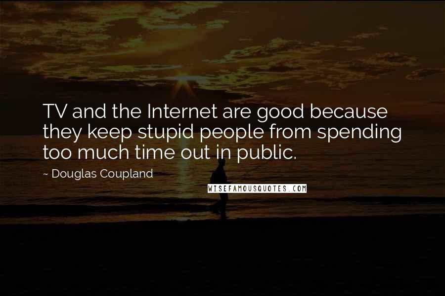 Douglas Coupland Quotes: TV and the Internet are good because they keep stupid people from spending too much time out in public.