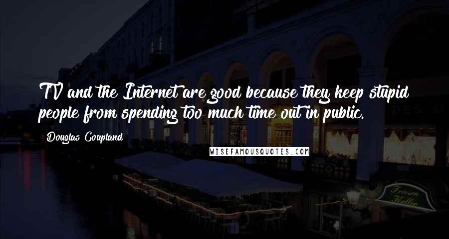 Douglas Coupland Quotes: TV and the Internet are good because they keep stupid people from spending too much time out in public.