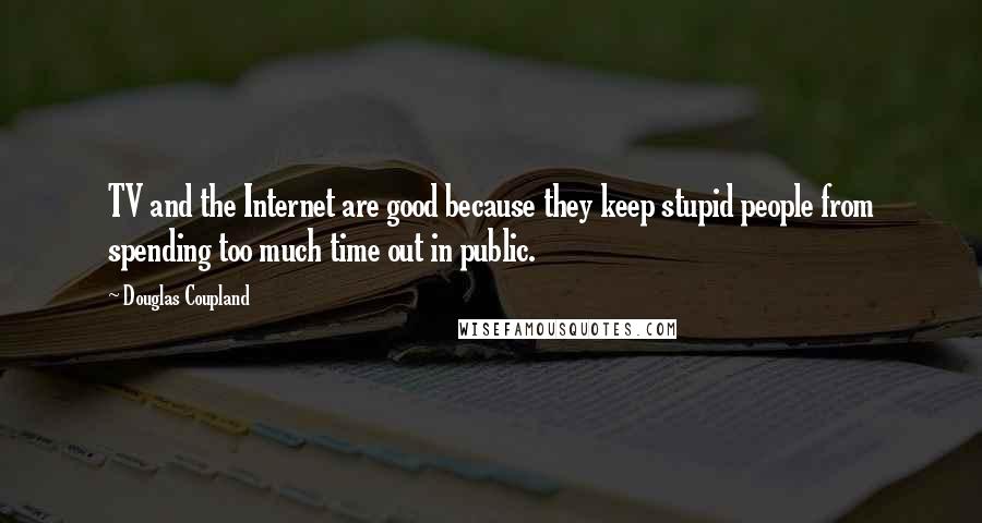 Douglas Coupland Quotes: TV and the Internet are good because they keep stupid people from spending too much time out in public.