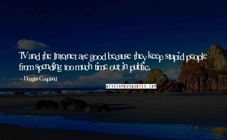 Douglas Coupland Quotes: TV and the Internet are good because they keep stupid people from spending too much time out in public.