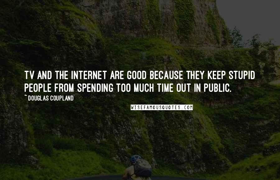 Douglas Coupland Quotes: TV and the Internet are good because they keep stupid people from spending too much time out in public.