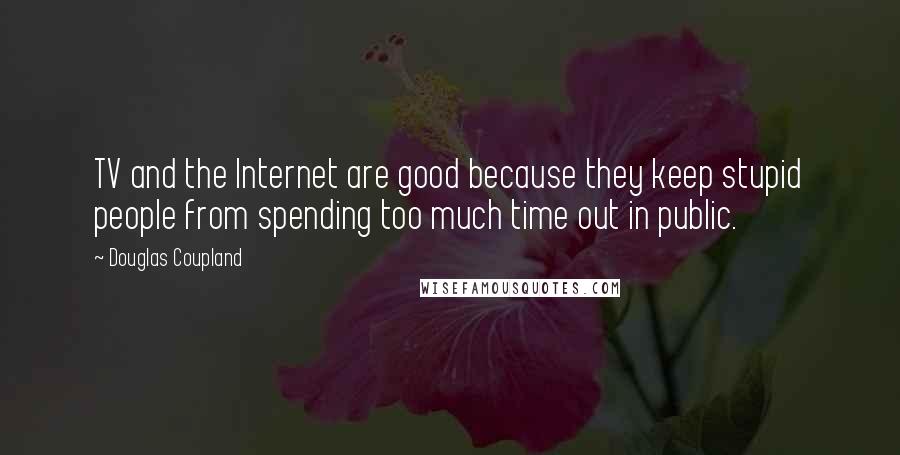 Douglas Coupland Quotes: TV and the Internet are good because they keep stupid people from spending too much time out in public.