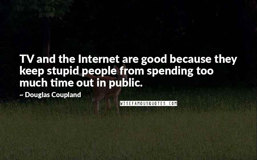 Douglas Coupland Quotes: TV and the Internet are good because they keep stupid people from spending too much time out in public.