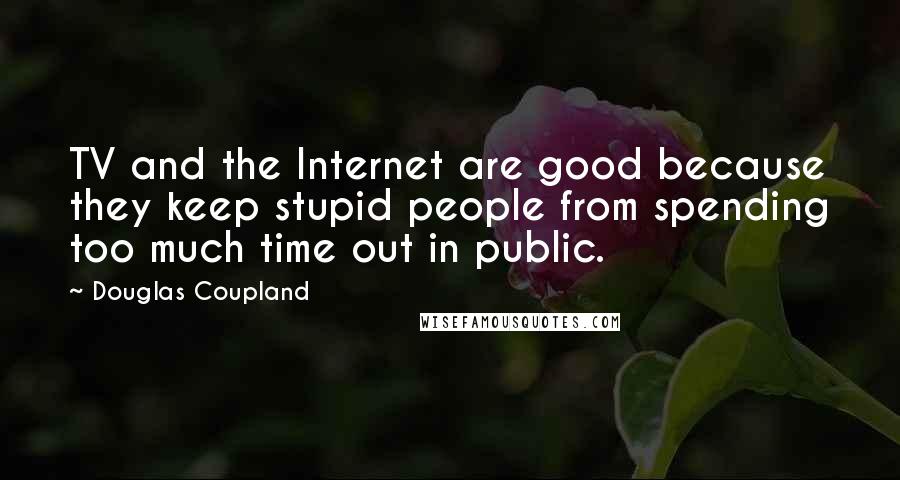 Douglas Coupland Quotes: TV and the Internet are good because they keep stupid people from spending too much time out in public.