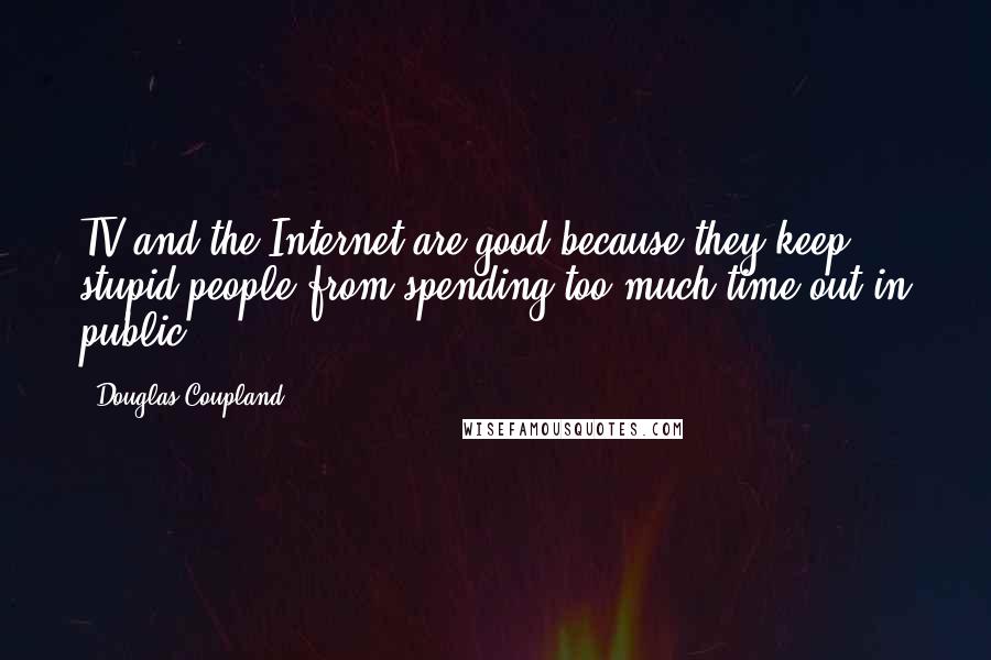Douglas Coupland Quotes: TV and the Internet are good because they keep stupid people from spending too much time out in public.