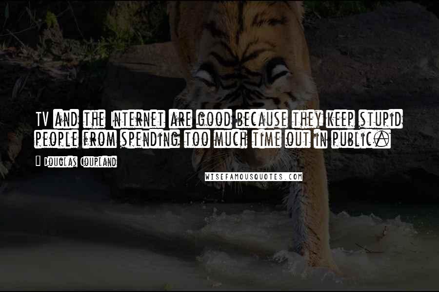 Douglas Coupland Quotes: TV and the Internet are good because they keep stupid people from spending too much time out in public.