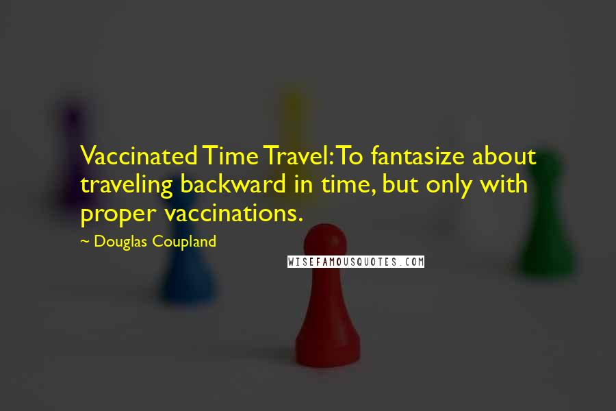 Douglas Coupland Quotes: Vaccinated Time Travel: To fantasize about traveling backward in time, but only with proper vaccinations.