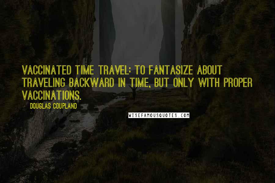 Douglas Coupland Quotes: Vaccinated Time Travel: To fantasize about traveling backward in time, but only with proper vaccinations.