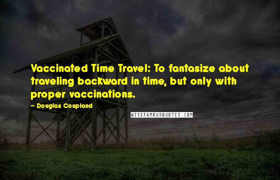 Douglas Coupland Quotes: Vaccinated Time Travel: To fantasize about traveling backward in time, but only with proper vaccinations.