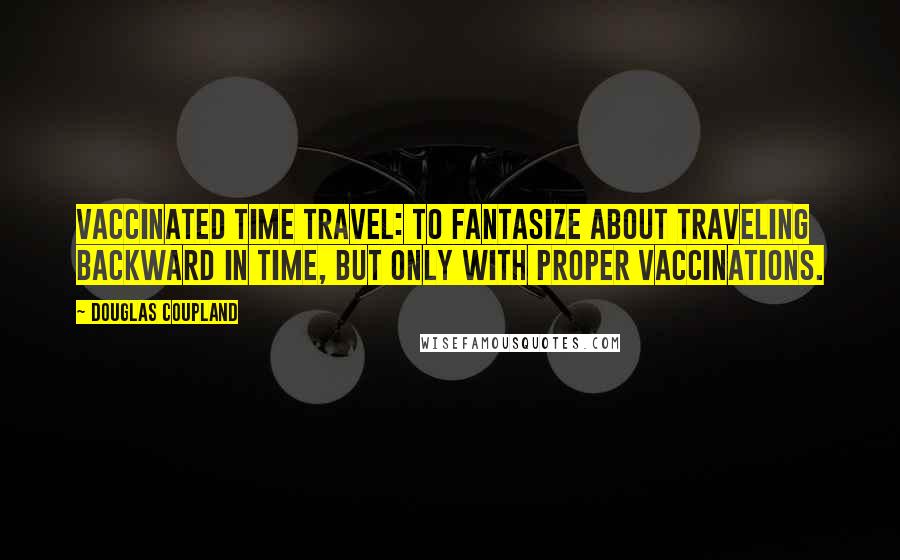 Douglas Coupland Quotes: Vaccinated Time Travel: To fantasize about traveling backward in time, but only with proper vaccinations.