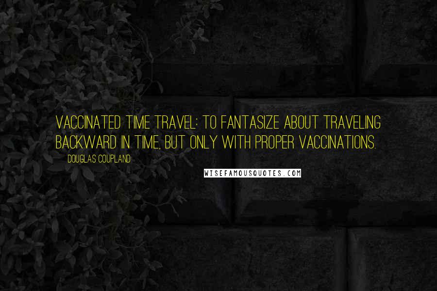 Douglas Coupland Quotes: Vaccinated Time Travel: To fantasize about traveling backward in time, but only with proper vaccinations.