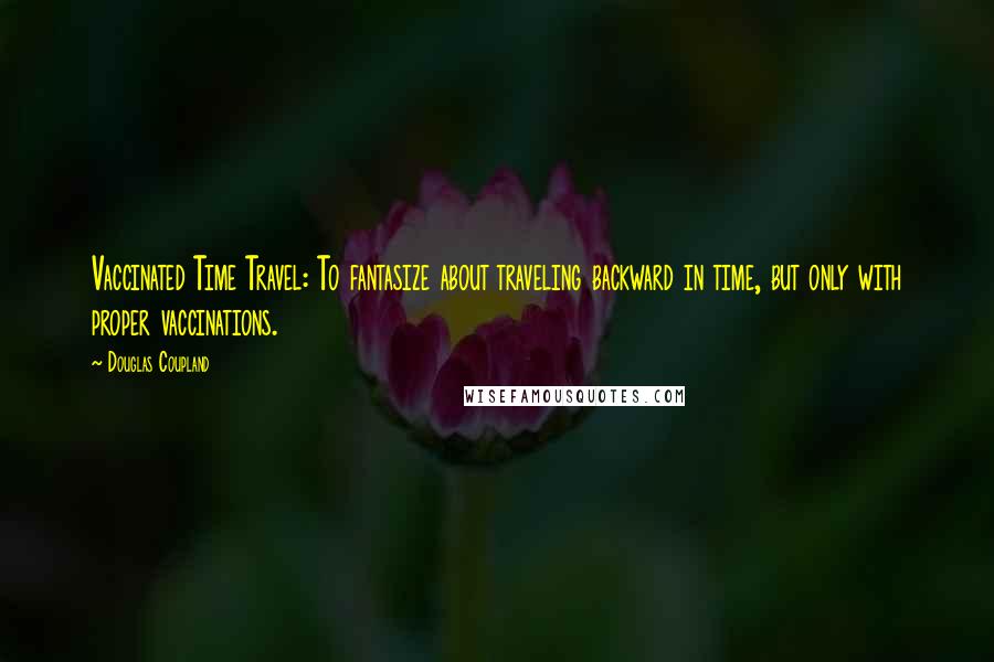 Douglas Coupland Quotes: Vaccinated Time Travel: To fantasize about traveling backward in time, but only with proper vaccinations.