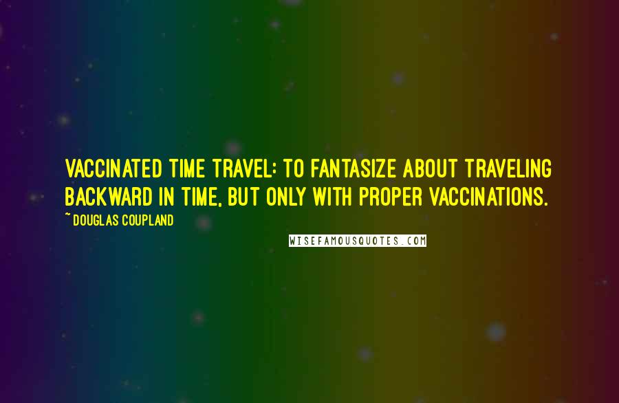 Douglas Coupland Quotes: Vaccinated Time Travel: To fantasize about traveling backward in time, but only with proper vaccinations.