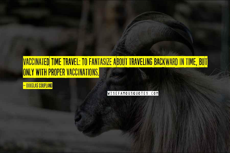 Douglas Coupland Quotes: Vaccinated Time Travel: To fantasize about traveling backward in time, but only with proper vaccinations.