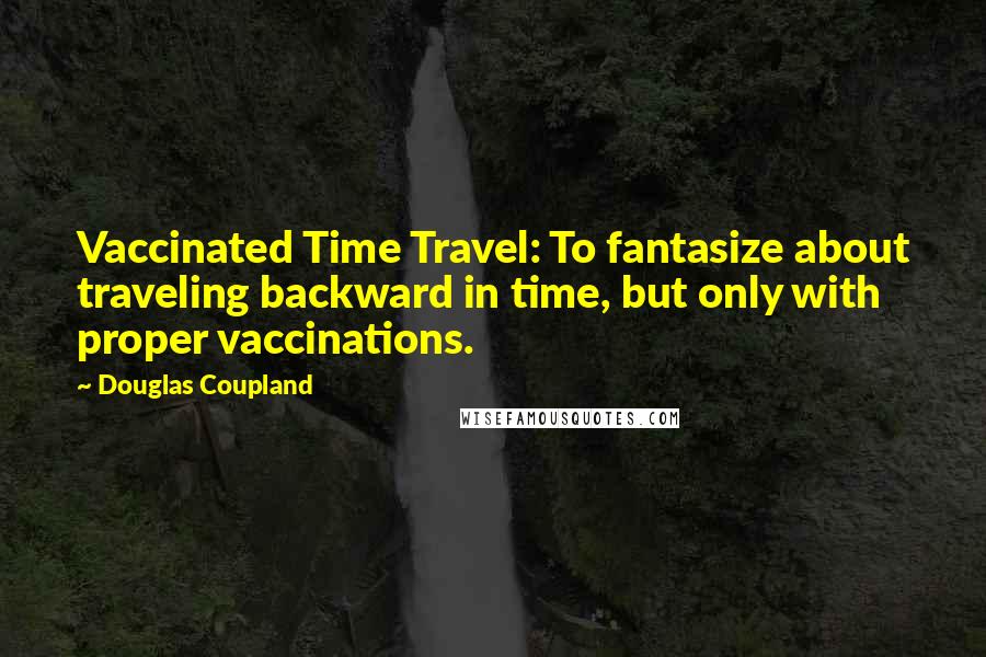 Douglas Coupland Quotes: Vaccinated Time Travel: To fantasize about traveling backward in time, but only with proper vaccinations.