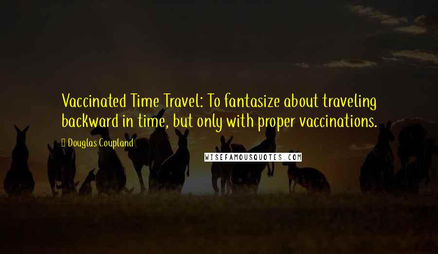 Douglas Coupland Quotes: Vaccinated Time Travel: To fantasize about traveling backward in time, but only with proper vaccinations.