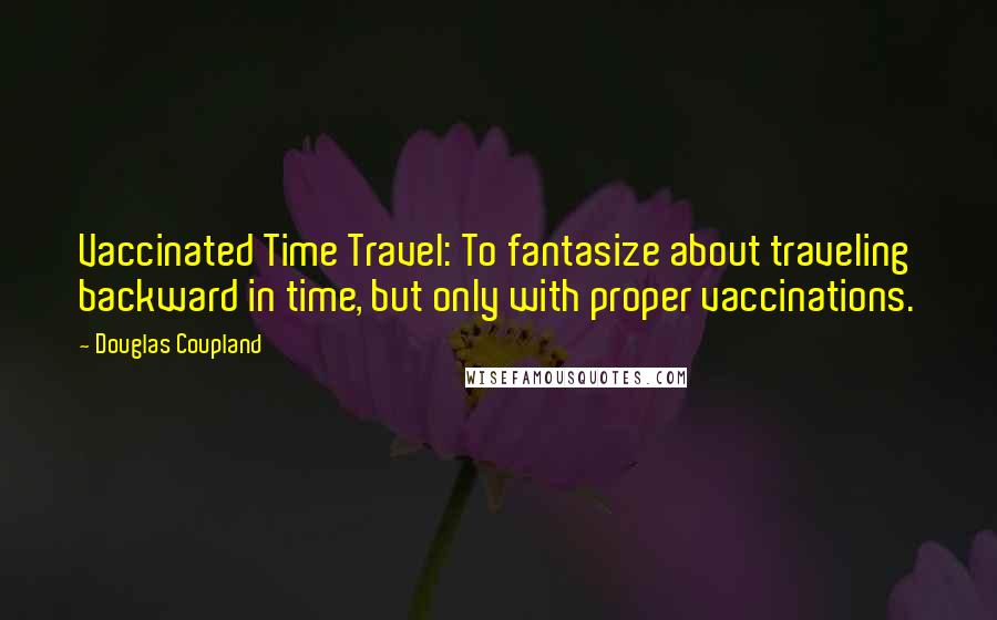 Douglas Coupland Quotes: Vaccinated Time Travel: To fantasize about traveling backward in time, but only with proper vaccinations.