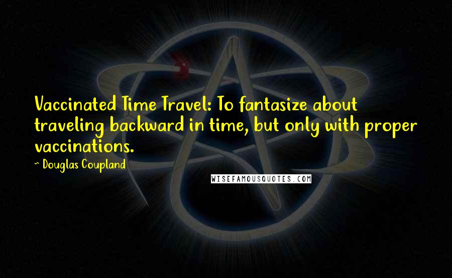 Douglas Coupland Quotes: Vaccinated Time Travel: To fantasize about traveling backward in time, but only with proper vaccinations.