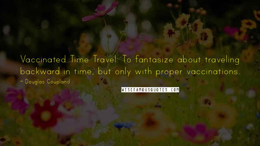 Douglas Coupland Quotes: Vaccinated Time Travel: To fantasize about traveling backward in time, but only with proper vaccinations.