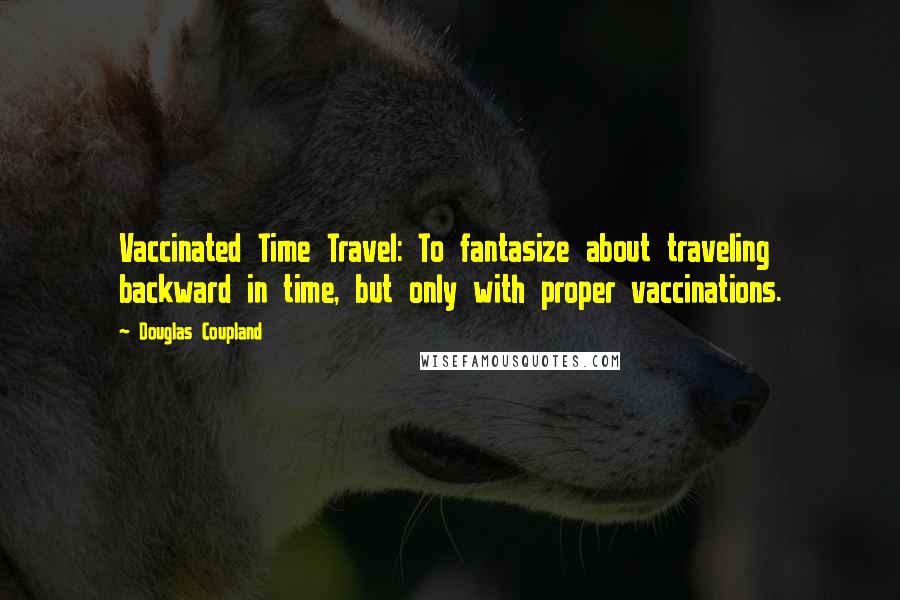 Douglas Coupland Quotes: Vaccinated Time Travel: To fantasize about traveling backward in time, but only with proper vaccinations.