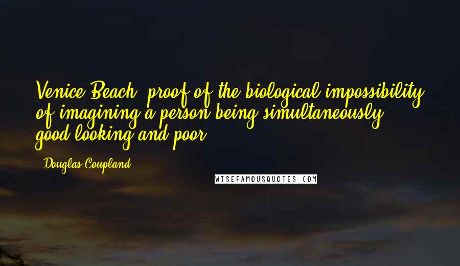 Douglas Coupland Quotes: Venice Beach: proof of the biological impossibility of imagining a person being simultaneously good-looking and poor.