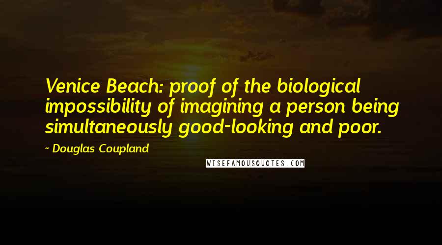 Douglas Coupland Quotes: Venice Beach: proof of the biological impossibility of imagining a person being simultaneously good-looking and poor.