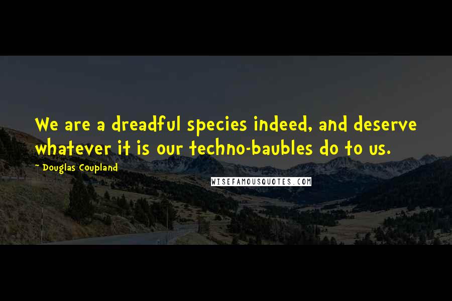 Douglas Coupland Quotes: We are a dreadful species indeed, and deserve whatever it is our techno-baubles do to us.
