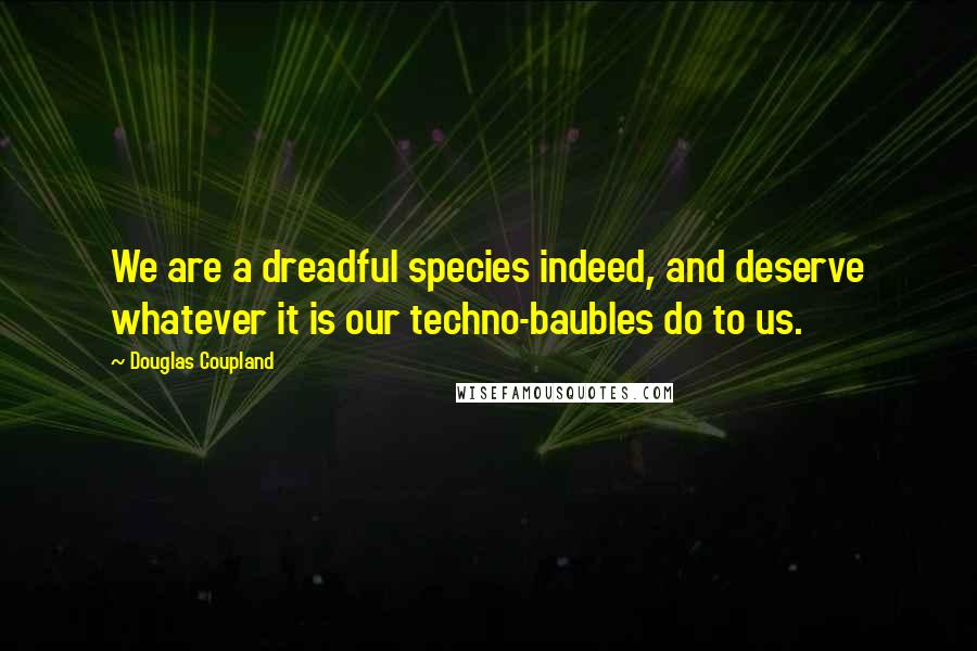 Douglas Coupland Quotes: We are a dreadful species indeed, and deserve whatever it is our techno-baubles do to us.