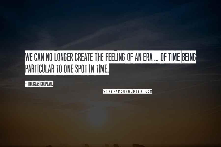 Douglas Coupland Quotes: We can no longer create the feeling of an era ... of time being particular to one spot in time.