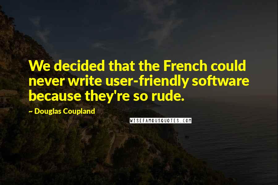 Douglas Coupland Quotes: We decided that the French could never write user-friendly software because they're so rude.