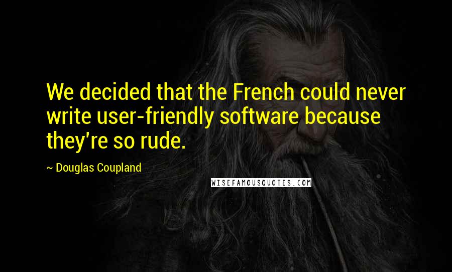 Douglas Coupland Quotes: We decided that the French could never write user-friendly software because they're so rude.