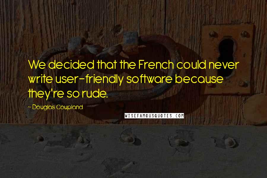 Douglas Coupland Quotes: We decided that the French could never write user-friendly software because they're so rude.