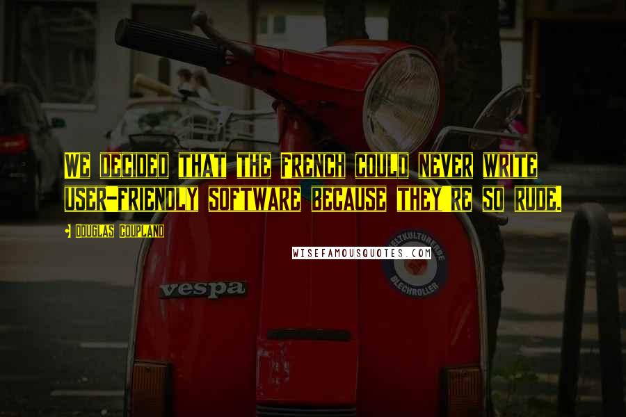 Douglas Coupland Quotes: We decided that the French could never write user-friendly software because they're so rude.