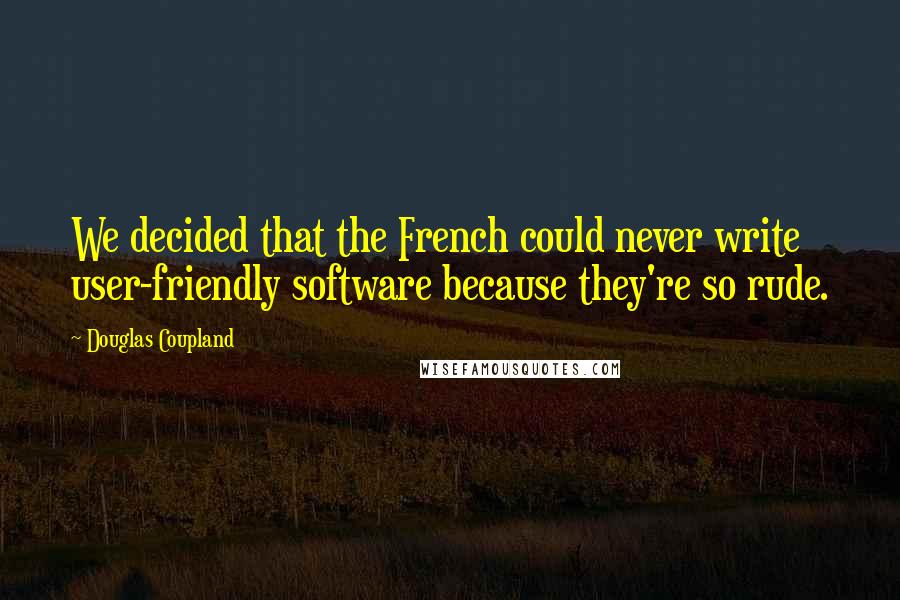 Douglas Coupland Quotes: We decided that the French could never write user-friendly software because they're so rude.