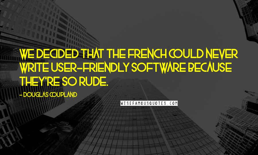 Douglas Coupland Quotes: We decided that the French could never write user-friendly software because they're so rude.