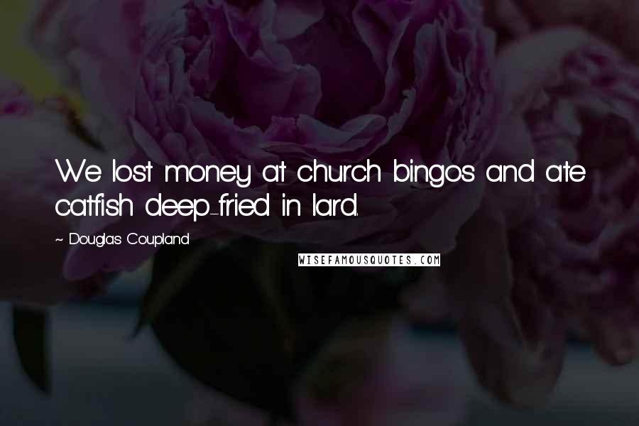 Douglas Coupland Quotes: We lost money at church bingos and ate catfish deep-fried in lard.