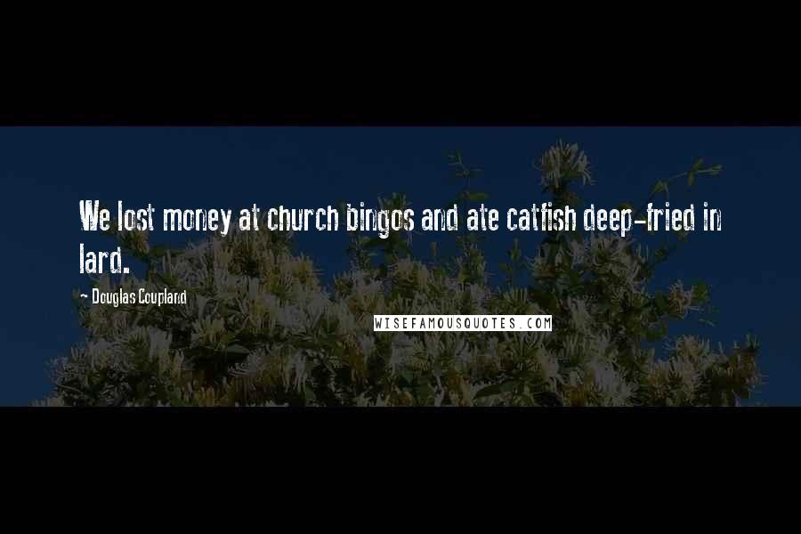 Douglas Coupland Quotes: We lost money at church bingos and ate catfish deep-fried in lard.