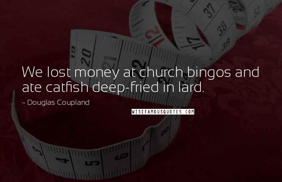 Douglas Coupland Quotes: We lost money at church bingos and ate catfish deep-fried in lard.